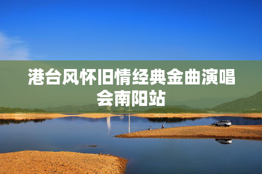 港台风怀旧情经典金曲演唱会南阳站