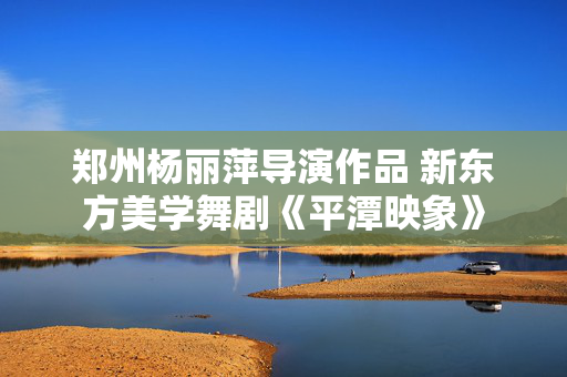 郑州杨丽萍导演作品 新东方美学舞剧《平潭映象》-第1张图片-票100