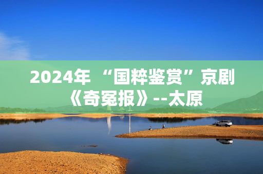 2024年 “国粹鉴赏”京剧《奇冤报》--太原-第1张图片-票100