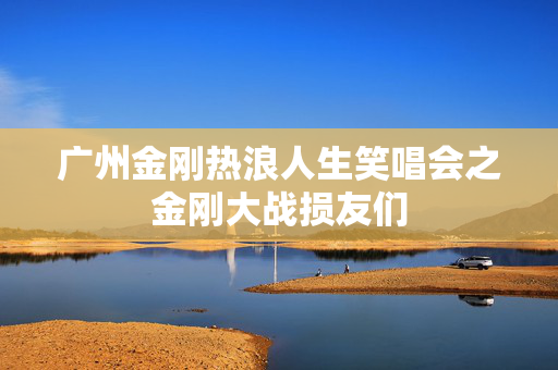 广州金刚热浪人生笑唱会之金刚大战损友们-第1张图片-票100
