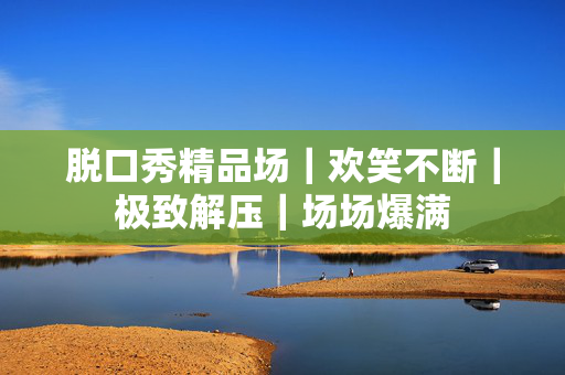 脱口秀精品场｜欢笑不断｜极致解压｜场场爆满