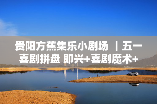 贵阳方蕉集乐小剧场 ｜五一喜剧拼盘 即兴+喜剧魔术+脱口秀