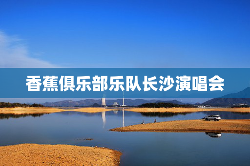 香蕉俱乐部乐队长沙演唱会