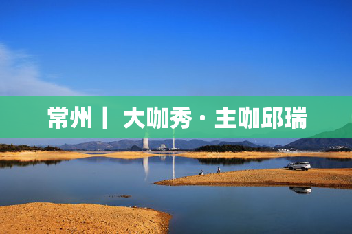 常州｜ 大咖秀 · 主咖邱瑞