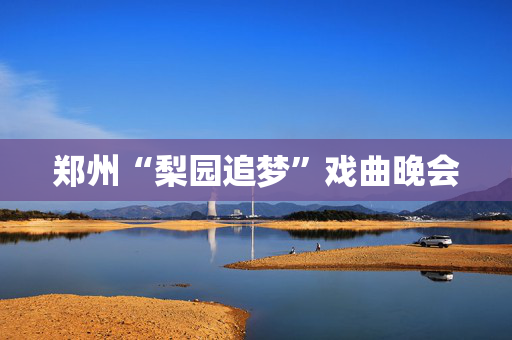 郑州“梨园追梦”戏曲晚会