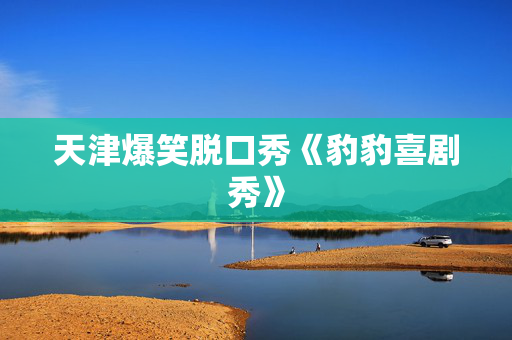 天津爆笑脱口秀《豹豹喜剧秀》