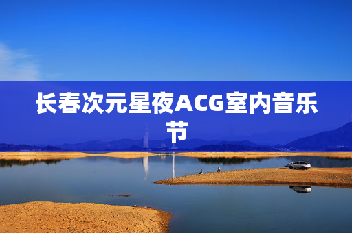 长春次元星夜ACG室内音乐节-第1张图片-票100