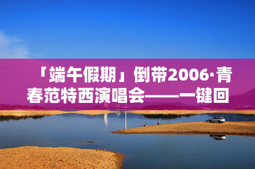 「端午假期」倒带2006·青春范特西演唱会——一键回到华语乐坛黄金年代（福州站）
