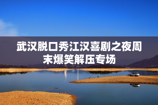 武汉脱口秀江汉喜剧之夜周末爆笑解压专场