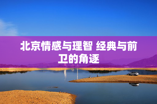 北京情感与理智 经典与前卫的角逐