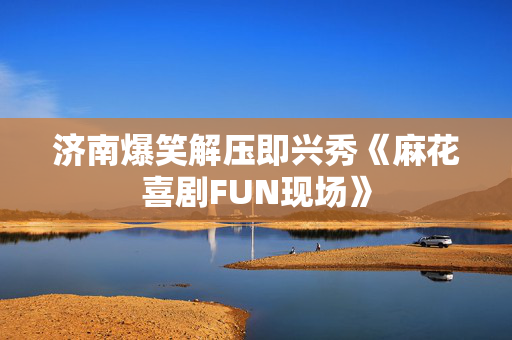 济南爆笑解压即兴秀《麻花喜剧FUN现场》