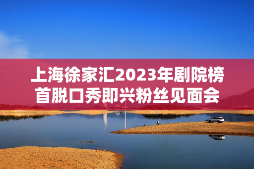 上海徐家汇2023年剧院榜首脱口秀即兴粉丝见面会