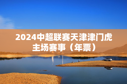 2024中超联赛天津津门虎主场赛事（年票）