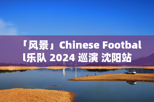 「风景」Chinese Football乐队 2024 巡演 沈阳站-第1张图片-票100