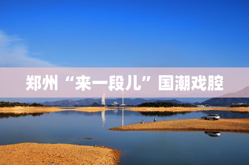 郑州“来一段儿”国潮戏腔-第1张图片-票100
