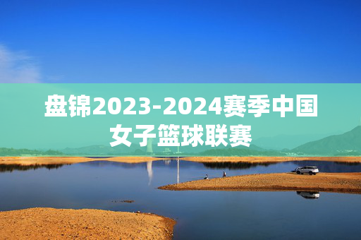 盘锦2023-2024赛季中国女子篮球联赛-第1张图片-票100