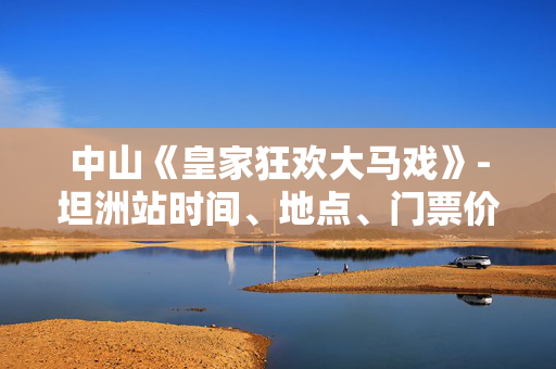 中山《皇家狂欢大马戏》-坦洲站时间、地点、门票价格