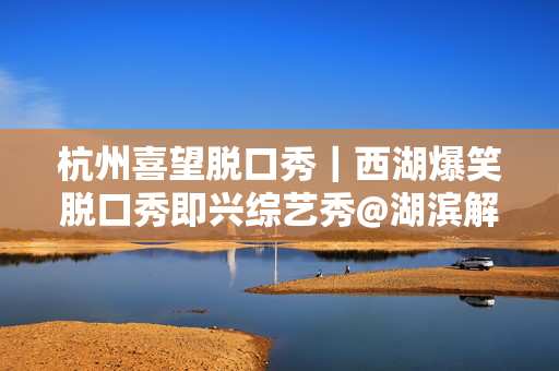 杭州喜望脱口秀｜西湖爆笑脱口秀即兴综艺秀@湖滨解百b座3楼