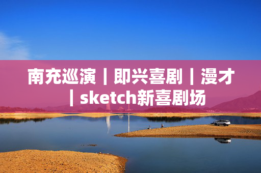 南充巡演｜即兴喜剧｜漫才｜sketch新喜剧场