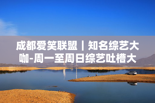 成都爱笑联盟｜知名综艺大咖-周一至周日综艺吐槽大会