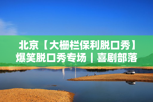 北京【大栅栏保利脱口秀】爆笑脱口秀专场｜喜剧部落｜极致解压｜场场爆满