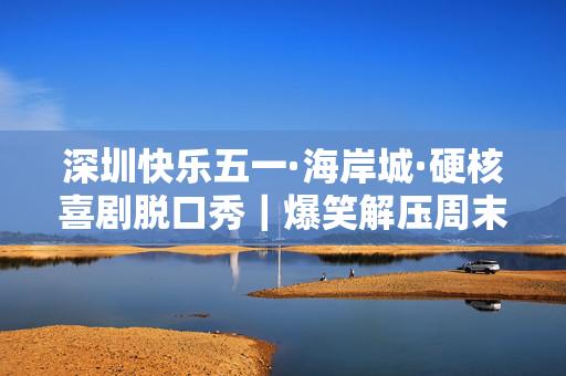 深圳快乐五一·海岸城·硬核喜剧脱口秀｜爆笑解压周末
