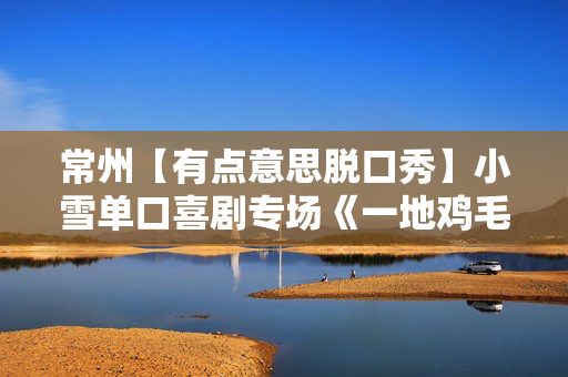 常州【有点意思脱口秀】小雪单口喜剧专场《一地鸡毛》｜每周都是不一样的大咖｜新城希尔顿