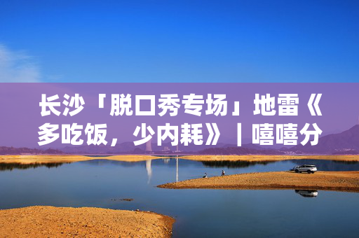 长沙「脱口秀专场」地雷《多吃饭，少内耗》｜嘻嘻分子荟聚店｜有笑有感动｜观众欢呼鼓掌