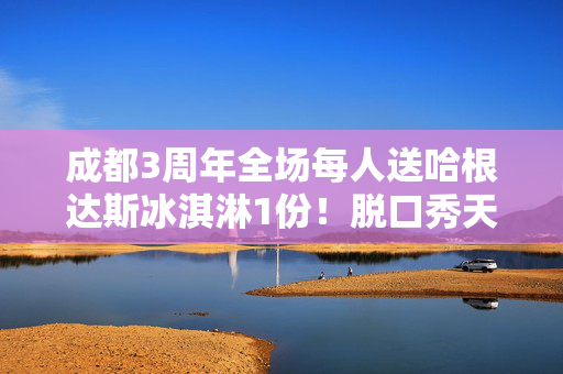 成都3周年全场每人送哈根达斯冰淇淋1份！脱口秀天花板！质量保证！不笑现场退票！