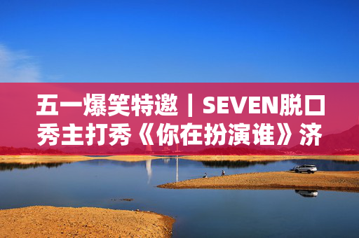 五一爆笑特邀｜SEVEN脱口秀主打秀《你在扮演谁》济南站｜喜剧联盒国｜小明喜剧｜必打卡