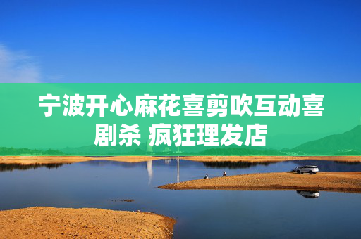 宁波开心麻花喜剪吹互动喜剧杀 疯狂理发店-第1张图片-票100