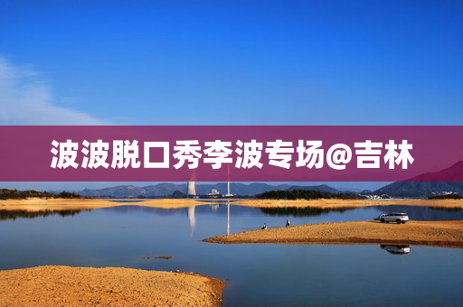 波波脱口秀李波专场@吉林