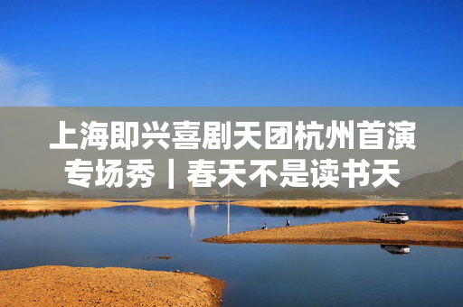 上海即兴喜剧天团杭州首演专场秀｜春天不是读书天