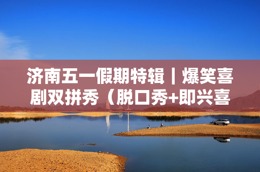 济南五一假期特辑｜爆笑喜剧双拼秀（脱口秀+即兴喜剧秀）｜明星空降｜｜场场爆满｜超燃现场｜好评如潮｜小明喜剧