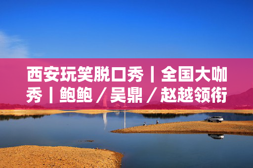西安玩笑脱口秀｜全国大咖秀｜鲍鲍／吴鼎／赵越领衔爆笑喜剧拼盘秀@个人专场时间、地点、门票价格