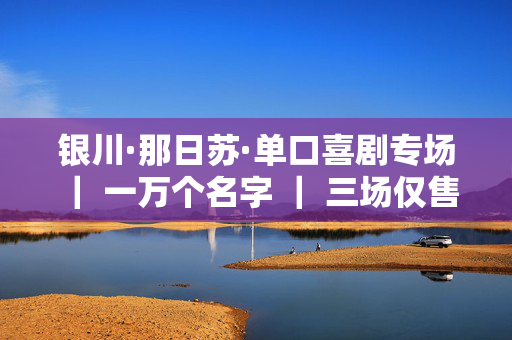 银川·那日苏·单口喜剧专场 ｜ 一万个名字 ｜ 三场仅售155.9