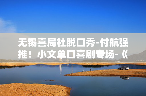 无锡喜局社脱口秀-付航强推！小文单口喜剧专场-《气氛到了》