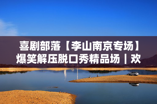 喜剧部落【李山南京专场】爆笑解压脱口秀精品场｜欢笑不断｜热梗百出｜极致解压