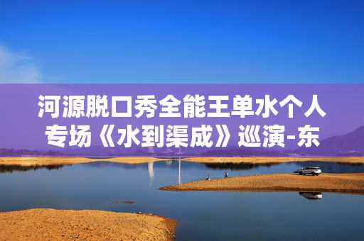 河源脱口秀全能王单水个人专场《水到渠成》巡演-东源站