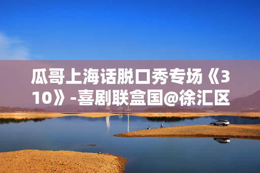 瓜哥上海话脱口秀专场《310》-喜剧联盒国@徐汇区 · 宛平剧院