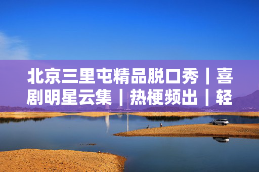 北京三里屯精品脱口秀｜喜剧明星云集｜热梗频出｜轻松解压｜场场爆满