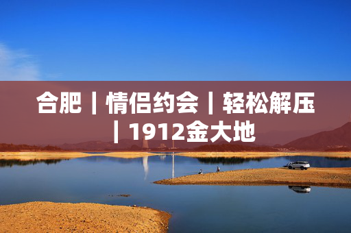 合肥｜情侣约会｜轻松解压｜1912金大地
