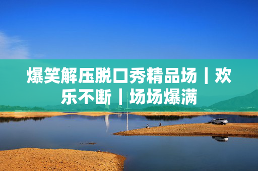 爆笑解压脱口秀精品场｜欢乐不断｜场场爆满