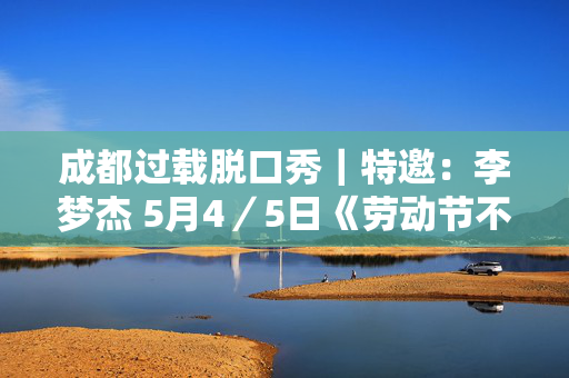 成都过载脱口秀｜特邀：李梦杰 5月4／5日《劳动节不劳动！》《轻松倒计时》 脱口秀喜剧现场｜南门｜火车南站