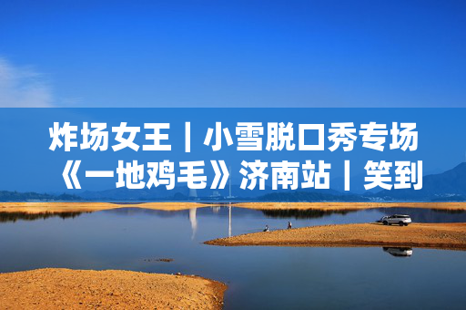 炸场女王｜小雪脱口秀专场《一地鸡毛》济南站｜笑到炸裂