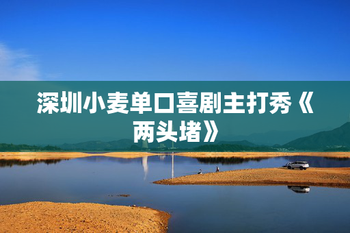 深圳小麦单口喜剧主打秀《两头堵》