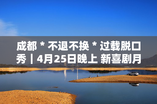 成都＊不退不换＊过载脱口秀｜4月25日晚上 新喜剧月度演出｜长篇Sketch｜漫才｜即兴喜剧｜南门｜过载一刻