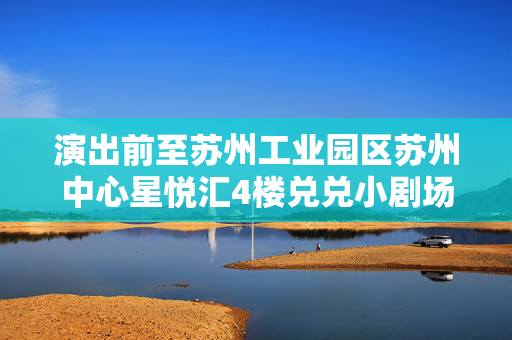 演出前至苏州工业园区苏州中心星悦汇4楼兑兑小剧场现场取票