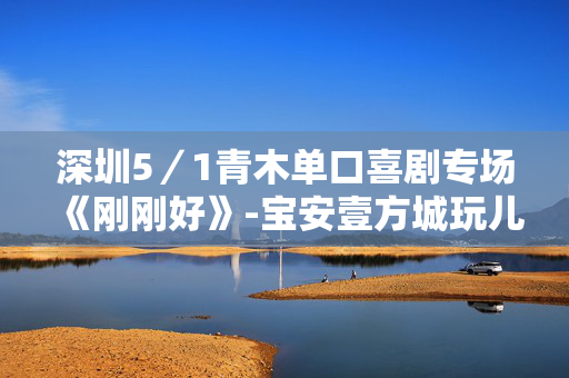 深圳5／1青木单口喜剧专场《刚刚好》-宝安壹方城玩儿丸脱口秀喜剧酒馆