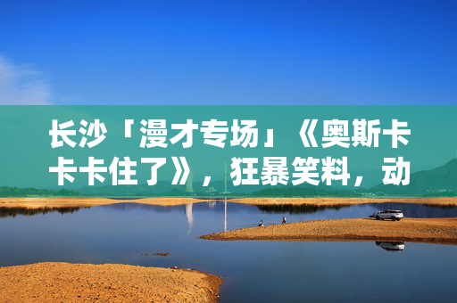 长沙「漫才专场」《奥斯卡卡卡住了》，狂暴笑料，动感干饭王！｜嘻嘻分子荟聚店